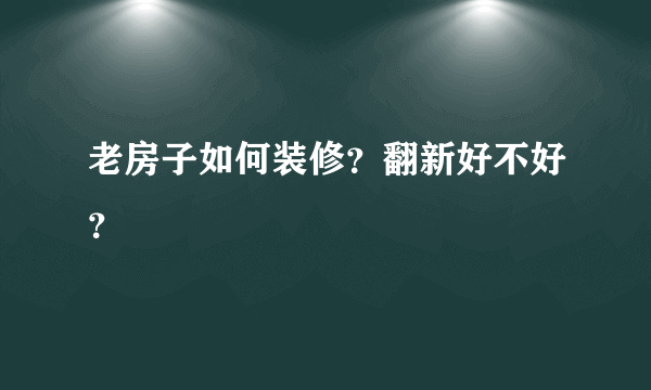 老房子如何装修？翻新好不好？