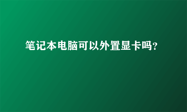 笔记本电脑可以外置显卡吗？