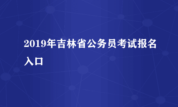 2019年吉林省公务员考试报名入口