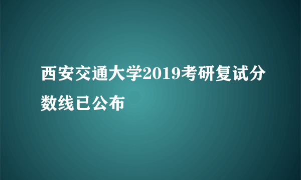 西安交通大学2019考研复试分数线已公布