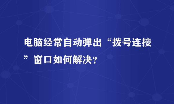 电脑经常自动弹出“拨号连接”窗口如何解决？