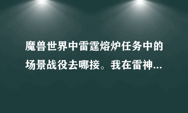 魔兽世界中雷霆熔炉任务中的场景战役去哪接。我在雷神岛找半天也没找到