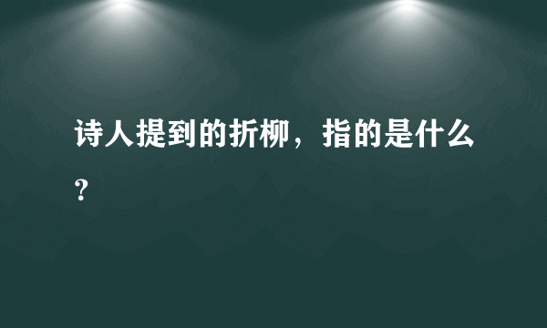 诗人提到的折柳，指的是什么？