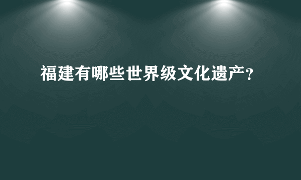 福建有哪些世界级文化遗产？