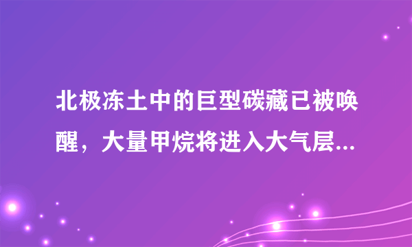 北极冻土中的巨型碳藏已被唤醒，大量甲烷将进入大气层，不容乐观