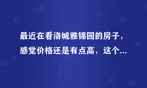 最近在看洛城雅锦园的房子，感觉价格还是有点高，这个小区之前价格如何？大概多少钱？