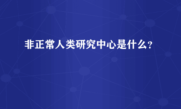 非正常人类研究中心是什么？