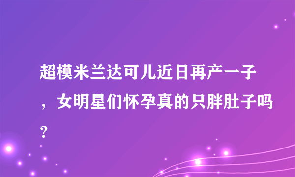 超模米兰达可儿近日再产一子，女明星们怀孕真的只胖肚子吗？