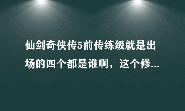 仙剑奇侠传5前传练级就是出场的四个都是谁啊，这个修为是不是就是用相应的招打啊，比如说风咒多打几次就