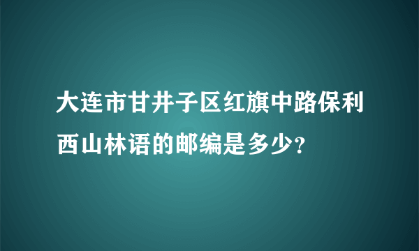 大连市甘井子区红旗中路保利西山林语的邮编是多少？