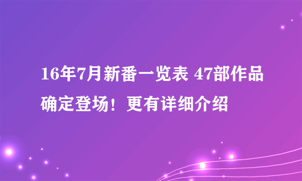 16年7月新番一览表 47部作品确定登场！更有详细介绍