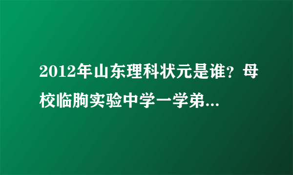 2012年山东理科状元是谁？母校临朐实验中学一学弟728分，，求败！！求真实！实验的顶起！