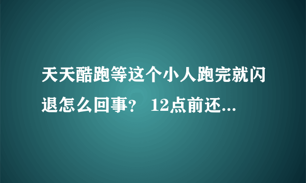 天天酷跑等这个小人跑完就闪退怎么回事？ 12点前还可以打开啊！