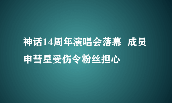 神话14周年演唱会落幕  成员申彗星受伤令粉丝担心