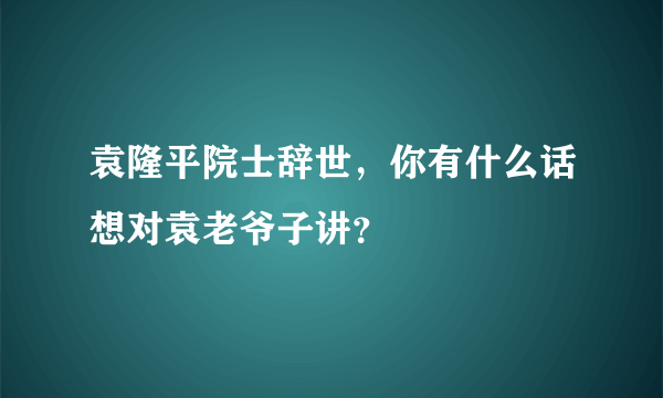 袁隆平院士辞世，你有什么话想对袁老爷子讲？