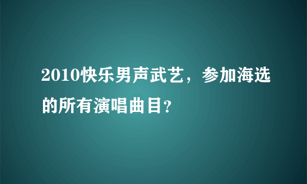 2010快乐男声武艺，参加海选的所有演唱曲目？