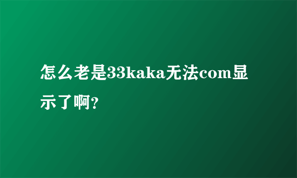 怎么老是33kaka无法com显示了啊？