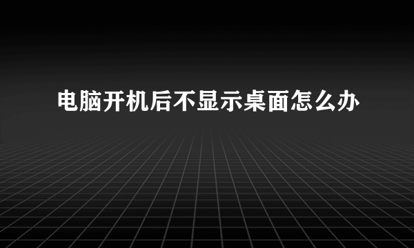 电脑开机后不显示桌面怎么办