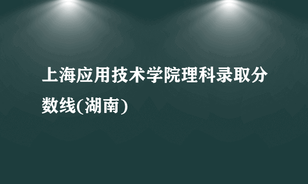 上海应用技术学院理科录取分数线(湖南)