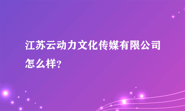 江苏云动力文化传媒有限公司怎么样？