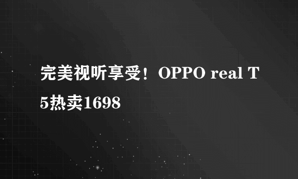 完美视听享受！OPPO real T5热卖1698