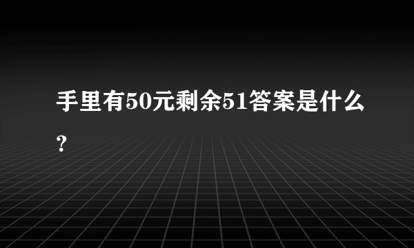 手里有50元剩余51答案是什么？