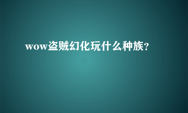 wow盗贼幻化玩什么种族？