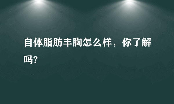 自体脂肪丰胸怎么样，你了解吗?