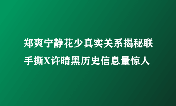 郑爽宁静花少真实关系揭秘联手撕X许晴黑历史信息量惊人