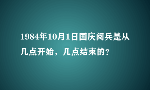 1984年10月1日国庆阅兵是从几点开始，几点结束的？