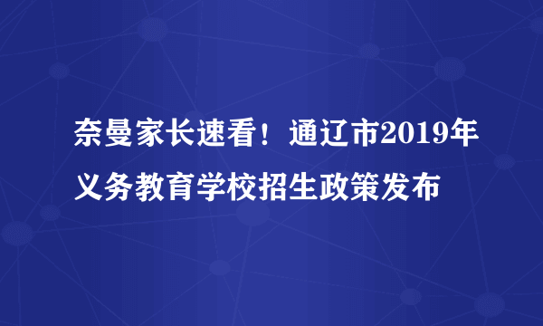 奈曼家长速看！通辽市2019年义务教育学校招生政策发布