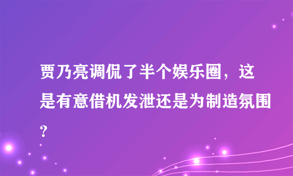 贾乃亮调侃了半个娱乐圈，这是有意借机发泄还是为制造氛围？