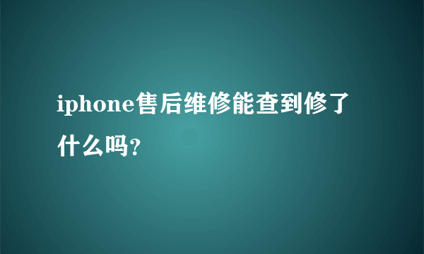 iphone售后维修能查到修了什么吗？