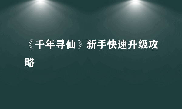 《千年寻仙》新手快速升级攻略