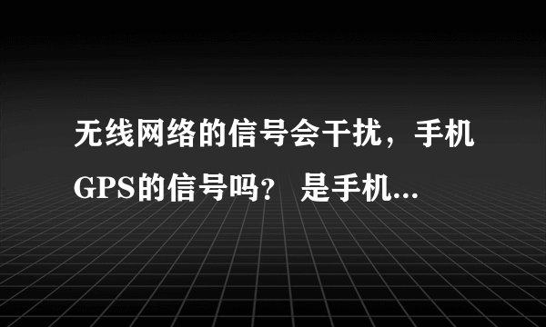 无线网络的信号会干扰，手机GPS的信号吗？ 是手机的原因吗？