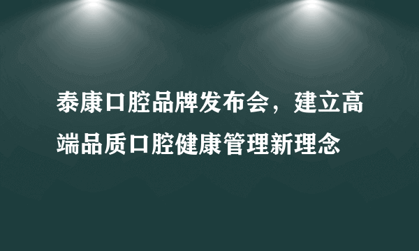 泰康口腔品牌发布会，建立高端品质口腔健康管理新理念