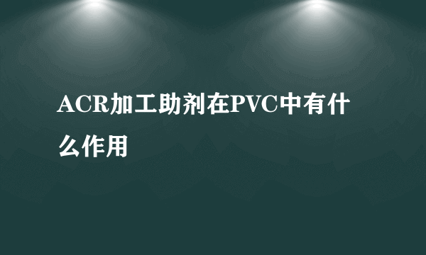 ACR加工助剂在PVC中有什么作用