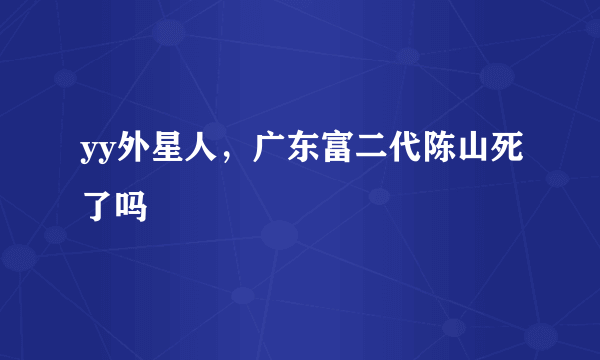 yy外星人，广东富二代陈山死了吗