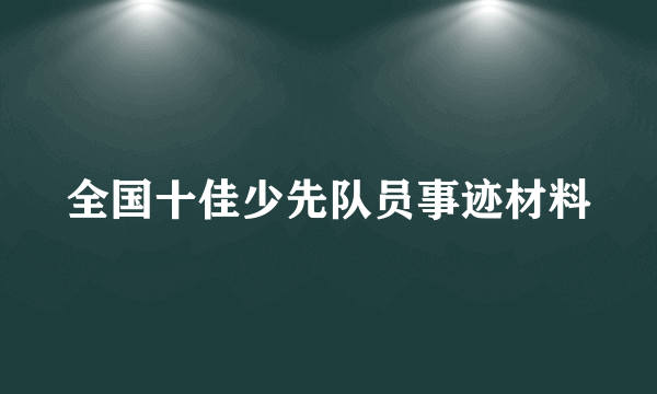 全国十佳少先队员事迹材料