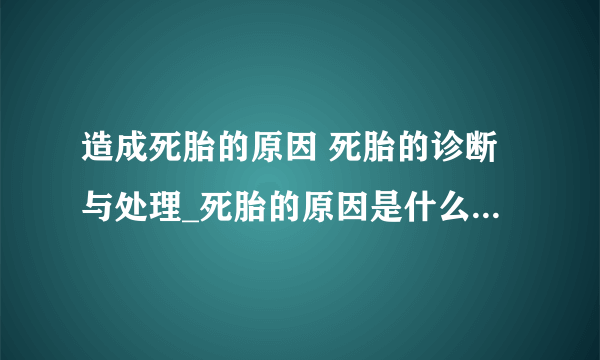 造成死胎的原因 死胎的诊断与处理_死胎的原因是什么呢_死胎有什么症状呢