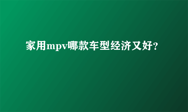 家用mpv哪款车型经济又好？