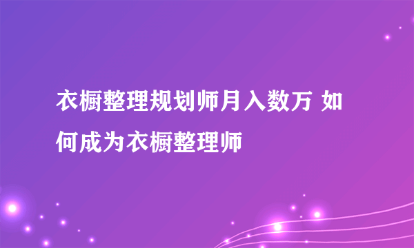 衣橱整理规划师月入数万 如何成为衣橱整理师