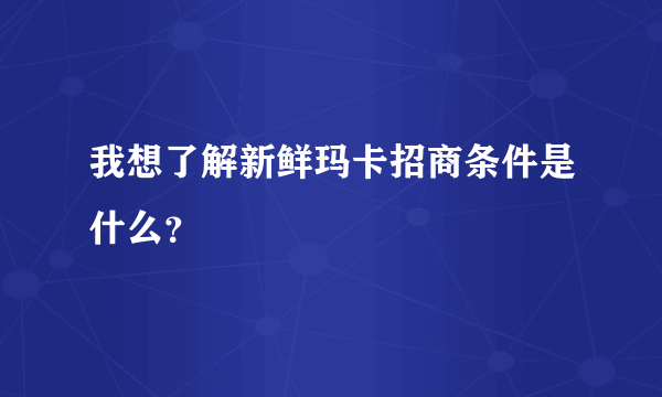 我想了解新鲜玛卡招商条件是什么？