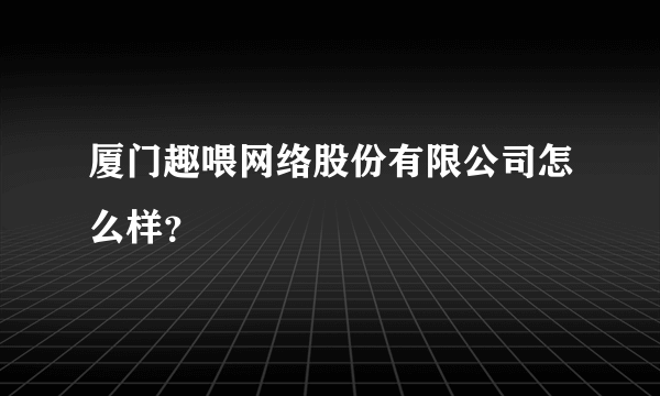 厦门趣喂网络股份有限公司怎么样？