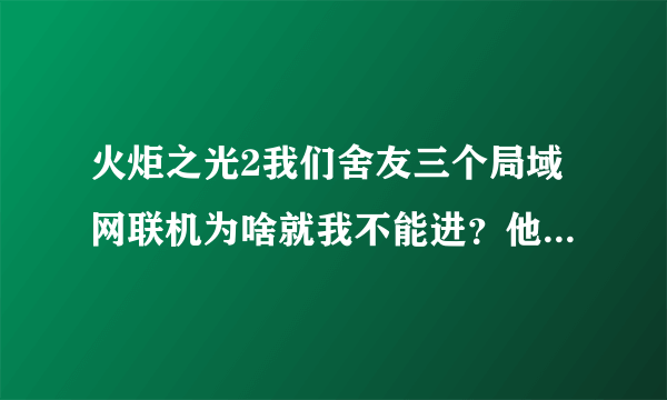 火炬之光2我们舍友三个局域网联机为啥就我不能进？他俩能连上。。。