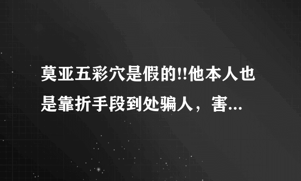 莫亚五彩穴是假的!!他本人也是靠折手段到处骗人，害的我家破人亡，恶有恶报，我相