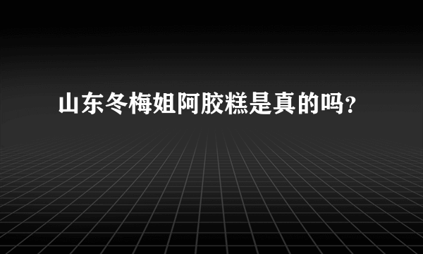 山东冬梅姐阿胶糕是真的吗？