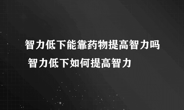 智力低下能靠药物提高智力吗 智力低下如何提高智力