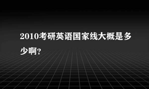 2010考研英语国家线大概是多少啊？