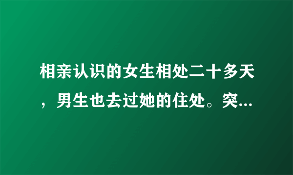 相亲认识的女生相处二十多天，男生也去过她的住处。突然拒绝男生说感觉不对。两个月后又主动联系男生？